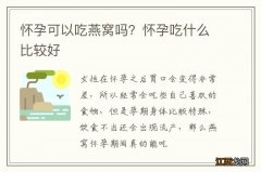 怀孕可以吃燕窝吗？怀孕吃什么比较好