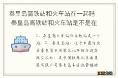 秦皇岛高铁站和火车站在一起吗 秦皇岛高铁站和火车站是不是在一起