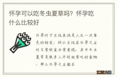 怀孕可以吃冬虫夏草吗？怀孕吃什么比较好