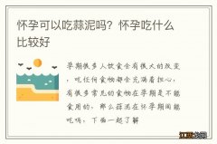 怀孕可以吃蒜泥吗？怀孕吃什么比较好