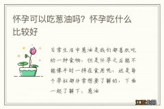 怀孕可以吃葱油吗？怀孕吃什么比较好