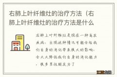 右肺上叶纤维灶的治疗方法是什么 右肺上叶纤维灶的治疗方法