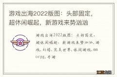 游戏出海2022版图：头部固定，超休闲崛起，新游戏来势汹汹