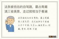 这条被低估的自驾路，霸占青藏滇三省美景，走过就相当于看遍大半个中国