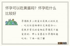 怀孕可以吃黄酱吗？怀孕吃什么比较好