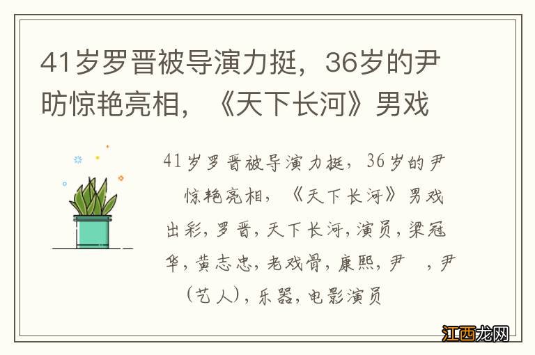 41岁罗晋被导演力挺，36岁的尹昉惊艳亮相，《天下长河》男戏出彩