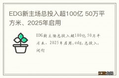 EDG新主场总投入超100亿 50万平方米、2025年启用