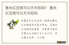 薏米红豆粥可以天天吃吗？ 薏米红豆粥可以天天吃吗