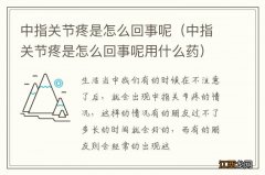 中指关节疼是怎么回事呢用什么药 中指关节疼是怎么回事呢