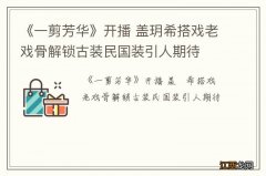 《一剪芳华》开播 盖玥希搭戏老戏骨解锁古装民国装引人期待