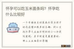 怀孕可以吃玉米面条吗？怀孕吃什么比较好