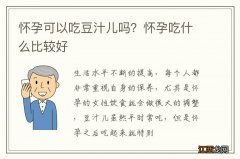 怀孕可以吃豆汁儿吗？怀孕吃什么比较好