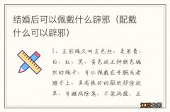 配戴什么可以辟邪 结婚后可以佩戴什么辟邪