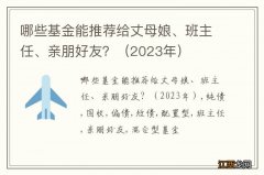 2023年 哪些基金能推荐给丈母娘、班主任、亲朋好友？