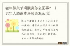 老年人膝盖疼滑膜炎怎么治 老年膝关节滑膜炎怎么回事？