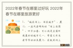 2022年春节在哪里过好玩 2022年春节在哪里旅游更好