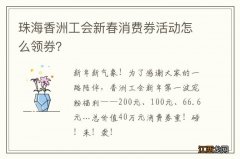 珠海香洲工会新春消费券活动怎么领券？