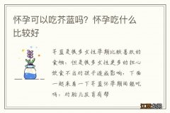 怀孕可以吃芥蓝吗？怀孕吃什么比较好