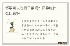 怀孕可以吃梅干菜吗？怀孕吃什么比较好