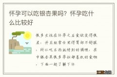 怀孕可以吃银杏果吗？怀孕吃什么比较好