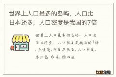 世界上人口最多的岛屿，人口比日本还多，人口密度是我国的7倍