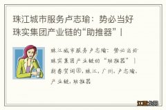 珠江城市服务卢志瑜：势必当好珠实集团产业链的“助推器”丨新春贺词⑧