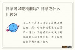 怀孕可以吃松蘑吗？怀孕吃什么比较好