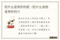 吃什么食物是养肝的? 吃什么是养肝的呢