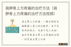 肩胛骨上方疼痛的治疗方法视频 肩胛骨上方疼痛的治疗方法