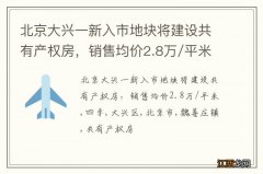 北京大兴一新入市地块将建设共有产权房，销售均价2.8万/平米