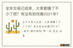 全年交易已结束，大家都赚了不少了吧？有没有担忧像2021年？