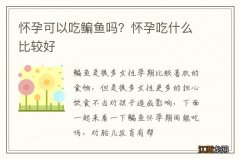 怀孕可以吃鳊鱼吗？怀孕吃什么比较好