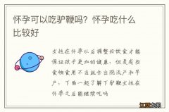 怀孕可以吃驴鞭吗？怀孕吃什么比较好