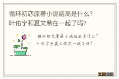 循环初恋原著小说结局是什么？叶佑宁和夏文希在一起了吗？