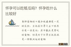 怀孕可以吃瓠瓜吗？怀孕吃什么比较好