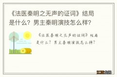 《法医秦明之无声的证词》结局是什么？男主秦明演技怎么样？