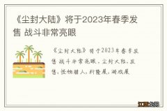 《尘封大陆》将于2023年春季发售 战斗非常亮眼