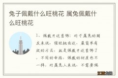 兔子佩戴什么旺桃花 属兔佩戴什么旺桃花