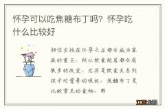 怀孕可以吃焦糖布丁吗？怀孕吃什么比较好