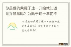 你是我的荣耀于途一开始就知道是乔晶晶吗？为啥于途十年前不喜欢乔晶晶？