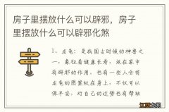 房子里摆放什么可以辟邪，房子里摆放什么可以辟邪化煞