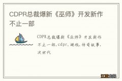 CDPR总裁爆新《巫师》开发新作不止一部