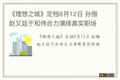 《理想之城》定档8月12日 孙俪赵又廷于和伟合力演绎真实职场