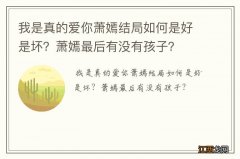 我是真的爱你萧嫣结局如何是好是坏？萧嫣最后有没有孩子？