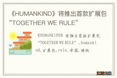 《HUMANKIND》将推出首款扩展包“TOGETHER WE RULE”