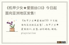 《机甲少女爱丽丝CS》今日起面向亚洲地区发售！