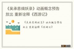 《吴承恩缉妖录》动画概念预告放出 重新诠释《西游记》