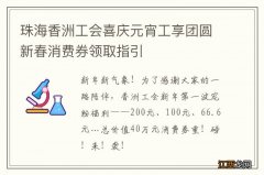 珠海香洲工会喜庆元宵工享团圆新春消费券领取指引