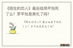 《陌生的恋人》最后结局芊怡死了么？罗芊怡是黑化了吗？