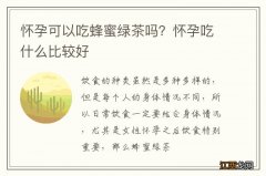 怀孕可以吃蜂蜜绿茶吗？怀孕吃什么比较好